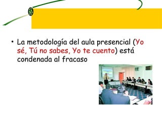 La metodología del aula presencial ( Yo sé, Tú no sabes, Yo te cuento ) está condenada al fracaso 
