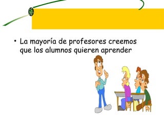 La mayoría de profesores creemos que los alumnos quieren aprender 