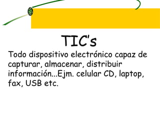 TIC’s Todo dispositivo electrónico capaz de capturar, almacenar, distribuir información...Ejm. celular CD, laptop, fax, USB etc. 