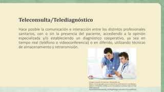 Teleconsulta/Telediagnóstico
Hace posible la comunicación e interacción entre los distintos profesionales
sanitarios, con ...