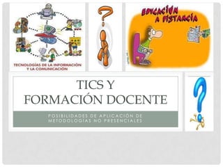 TICS Y
FORMACIÓN DOCENTE
  POSIBILIDADES DE APLICACIÓN DE
  METODOLOGÍAS NO PRESENCIALES
 
