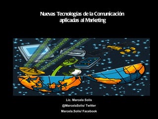 Lic. Marcela Solís @ MarcelaSolis/ Twitter Marcela.Solis/ Facebook Nuevas Tecnologías de la Comunicación  aplicadas al Marketing 