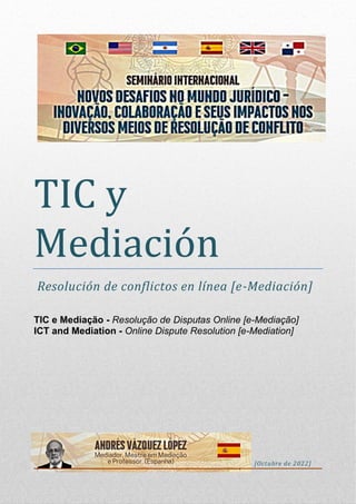 TIC y
Mediación
Resolución de conflictos en línea [e-Mediación]
TIC e Mediação - Resolução de Disputas Online [e-Mediação]
ICT and Mediation - Online Dispute Resolution [e-Mediation]
[Octubre de 2022]
 