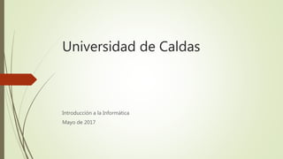 Universidad de Caldas
Introducción a la Informática
Mayo de 2017
 