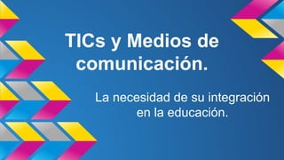 TICs y Medios de
comunicación.
La necesidad de su integración
en la educación.
 