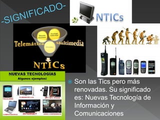  Son las Tics pero más
renovadas. Su significado
es: Nuevas Tecnología de
Información y
Comunicaciones
 