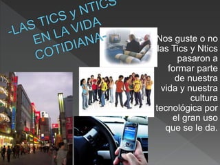  Nos guste o no
las Tics y Ntics
pasaron a
formar parte
de nuestra
vida y nuestra
cultura
tecnológica por
el gran uso
que se le da.
 