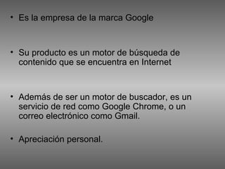 • Es la empresa de la marca Google


• Su producto es un motor de búsqueda de
  contenido que se encuentra en Internet


• Además de ser un motor de buscador, es un
  servicio de red como Google Chrome, o un
  correo electrónico como Gmail.

• Apreciación personal.
 