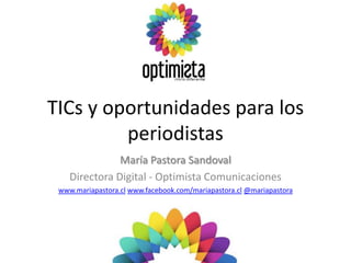 TICs y oportunidades para los
         periodistas
               María Pastora Sandoval
    Directora Digital - Optimista Comunicaciones
 www.mariapastora.cl www.facebook.com/mariapastora.cl @mariapastora
 