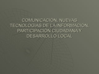 COMUNICACIÓN, NUEVAS TECNOLOGÍAS DE LA INFORMACIÓN, PARTICIPACIÓN CIUDADANA Y DESARROLLO LOCAL 