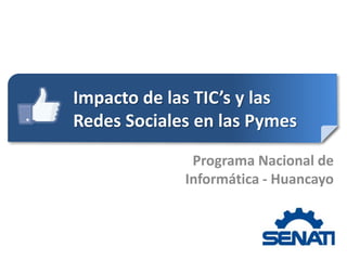Impacto de las TIC’s y las
Redes Sociales en las Pymes

              Programa Nacional de
             Informática - Huancayo
 