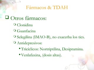 Fármacos & TDAH 
 Otros fármacos: 
 Clonidina 
 Guanfacina 
 Selegilina (IMAO-B), no exacerba los tics. 
 Antidepresivos: 
•Tricíclicos: Nortriptilina, Desipramina. 
• Venlafaxina, (dosis altas). 
 