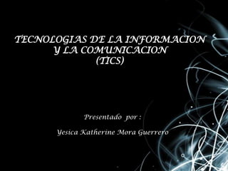 TECNOLOGIAS DE LA INFORMACION
Y LA COMUNICACION
(TICS)
Presentado por :
Yesica Katherine Mora Guerrero
 