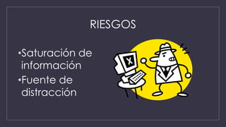 RIESGOS
•Saturación de
información
•Fuente de
distracción
 