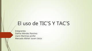 El uso de TIC’S Y TAC’S
Integrantes
Dafme Méndez Ramírez
marin Martínez jenifer
Mercado Albiter Jovani Jesús
 
