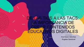 DE LAS TICS A LAS TACS:
LA IMPORTANCIA DE
CREAR CONTENIDOS
EDUCATIVOS DIGITALES
Ana Karen Sánchez
Ángeles Sandoval
 