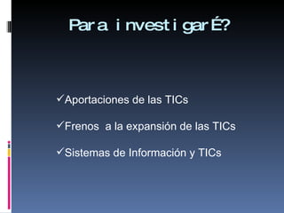 Para investigar…? Aportaciones de las TICs Frenos  a la expansión de las TICs Sistemas de Información y TICs 