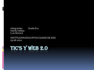 TIC’S Y WEB 2.0 Integrantes:           Grado:8-a Handy Vallejo     Luis Herrera INSTITUCION EDUCATIVA CIUDAD DE ASIS 03-06-2011 