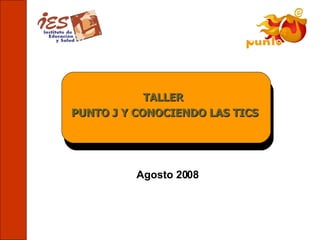 Agosto 2008 TALLER  PUNTO J Y CONOCIENDO LAS TICS 