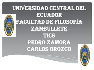 UNIVERSIDAD CENTRAL DEL
ECUADOR
FACULTAD DE FILOSOFÍA
ZAMBULLETE
TICS
PEDRO ZAMORA
CARLOS OROZCO
 