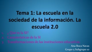 1. ¿ Qué es la SI?
2. Características de la SI
3. Transformaciones de las instituciones educativas.
Ana Roca Navas
Grupo 5 Subgrupo 10
 