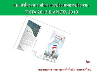 แนะนำโครงการ กติกา และประเภทการประกวดแนะนำโครงการ กติกา และประเภทการประกวด
TICTA 2013 & APICTA 2013TICTA 2013 & APICTA 2013
โดย
สมาคมอุตสาหกรรมเทคโนโลยีสารสนเทศไทย
 
