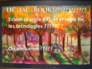 Estem al segle XXI, és el segle de les tecnologies ?????? On arribarem????? TIC ,TAC ,BOOK????????????? 