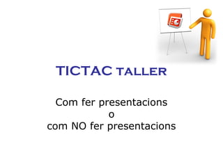 TICTAC taller
Com fer presentacions
o
com NO fer presentacions

 