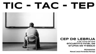 TIC - TAC - TEP
CEP de lEBRIJA
5 de junio de 2014
encuentro final de
grupos de trabajo
PECHAKUCHA
Manuel Jesús Fernández Naranjo
 