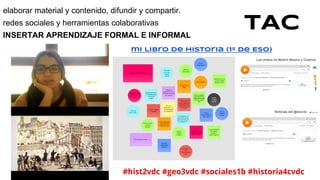 TAC
elaborar material y contenido, difundir y compartir.
redes sociales y herramientas colaborativas
INSERTAR APRENDIZAJE FORMAL E INFORMAL
mi libro de historia (1º de ESO)
#hist2vdc #geo3vdc #sociales1b #historia4cvdc
 