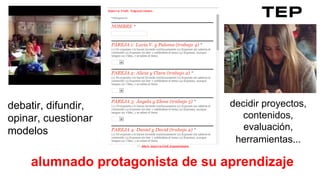 TEP
decidir proyectos,
contenidos,
evaluación,
herramientas...
debatir, difundir,
opinar, cuestionar
modelos
alumnado protagonista de su aprendizaje
 