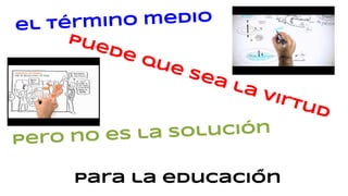 el término medio
puede que sea la virtud
pero no es la solución
para la educaciÓn
 
