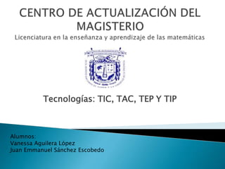 Tecnologías: TIC, TAC, TEP Y TIP
Alumnos:
Vanessa Aguilera López
Juan Emmanuel Sánchez Escobedo
 