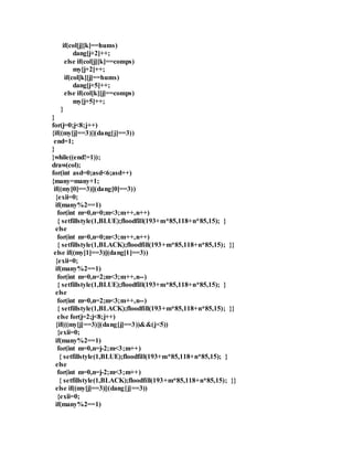 if(col[j][k]==hums) 
dang[j+2]++; 
else if(col[j][k]==comps) 
my[j+2]++; 
if(col[k][j]==hums) 
dang[j+5]++; 
else if(col[k][j]==comps) 
my[j+5]++; 
} 
} 
for(j=0;j<8;j++) 
{if((my[j]==3)||(dang[j]==3)) 
end=1; 
} 
}while((end!=1)); 
draw(col); 
for(int asd=0;asd<6;asd++) 
{many=many+1; 
if((my[0]==3)||(dang[0]==3)) 
{exii=0; 
if(many%2==1) 
for(int m=0,n=0;m<3;m++,n++) 
{ setfillstyle(1,BLUE);floodfill(193+m*85,118+n*85,15); } 
else 
for(int m=0,n=0;m<3;m++,n++) 
{ setfillstyle(1,BLACK);floodfill(193+m*85,118+n*85,15); }} 
else if((my[1]==3)||(dang[1]==3)) 
{exii=0; 
if(many%2==1) 
for(int m=0,n=2;m<3;m++,n--) 
{ setfillstyle(1,BLUE);floodfill(193+m*85,118+n*85,15); } 
else 
for(int m=0,n=2;m<3;m++,n--) 
{ setfillstyle(1,BLACK);floodfill(193+m*85,118+n*85,15); }} 
else for(j=2;j<8;j++) 
{if(((my[j]==3)||(dang[j]==3))&&(j<5)) 
{exii=0; 
if(many%2==1) 
for(int m=0,n=j-2;m<3;m++) 
{ setfillstyle(1,BLUE);floodfill(193+m*85,118+n*85,15); } 
else 
for(int m=0,n=j-2;m<3;m++) 
{ setfillstyle(1,BLACK);floodfill(193+m*85,118+n*85,15); }} 
else if((my[j]==3)||(dang[j]==3)) 
{exii=0; 
if(many%2==1) 
 