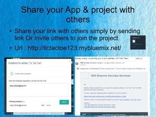 Share your App & project with
others
● Share your link with others simply by sending
link Or Invite others to join the project
● Url : http://tictactoe123.mybluemix.net/
 