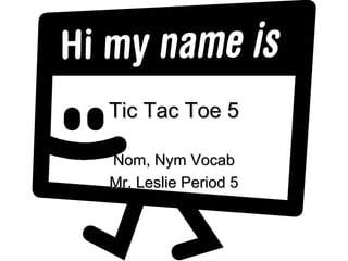 Tic Tac Toe 5Tic Tac Toe 5
Nom, Nym VocabNom, Nym Vocab
Mr. Leslie Period 5Mr. Leslie Period 5
 