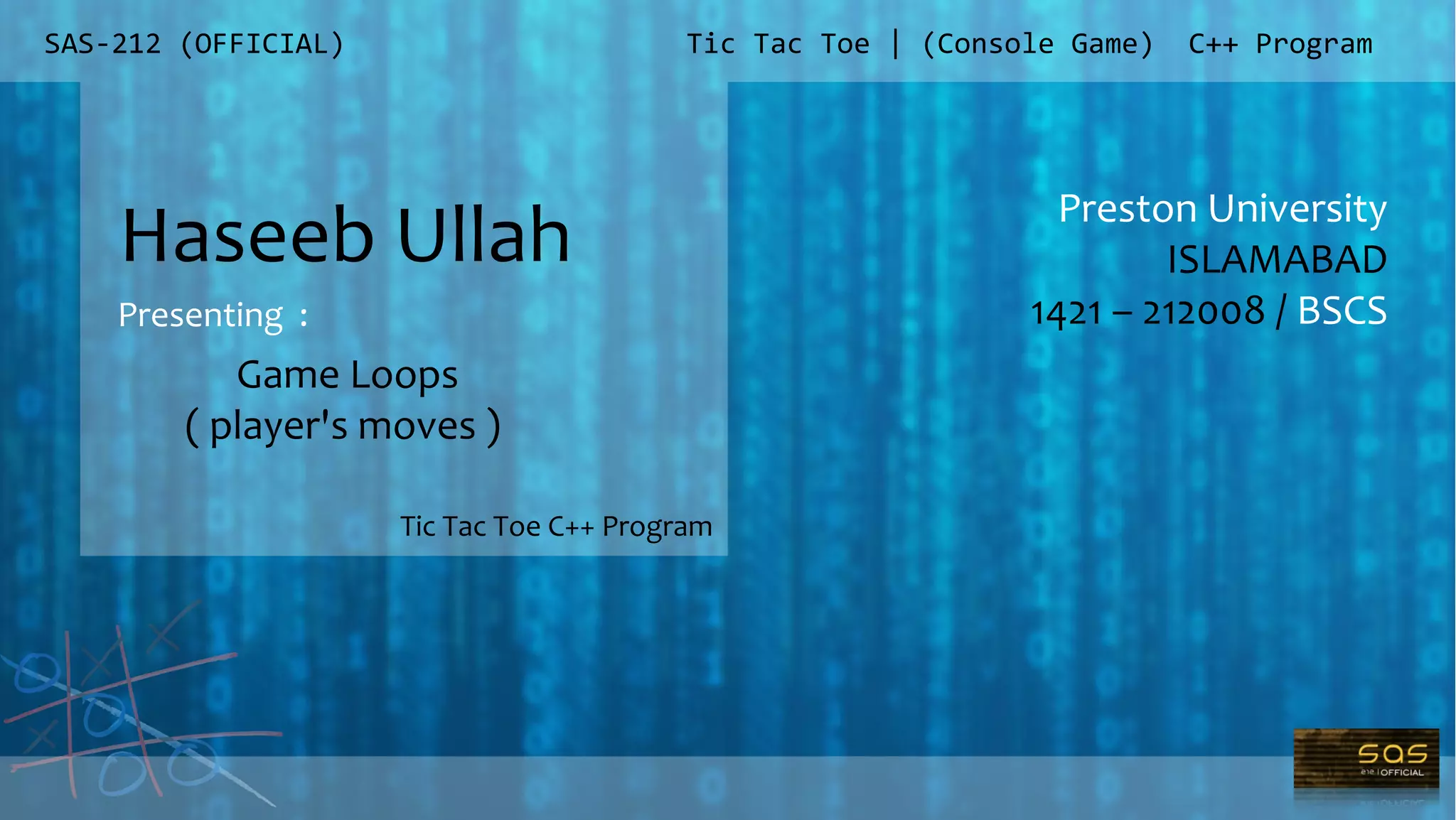 SAS-212 (OFFICIAL)
Preston University
ISLAMABAD
1421 – 212008 / BSCS
Tic Tac Toe | (Console Game) C++ Program
Haseeb Ullah
Presenting :
Tic Tac Toe C++ Program
Game Loops
( player's moves )
 