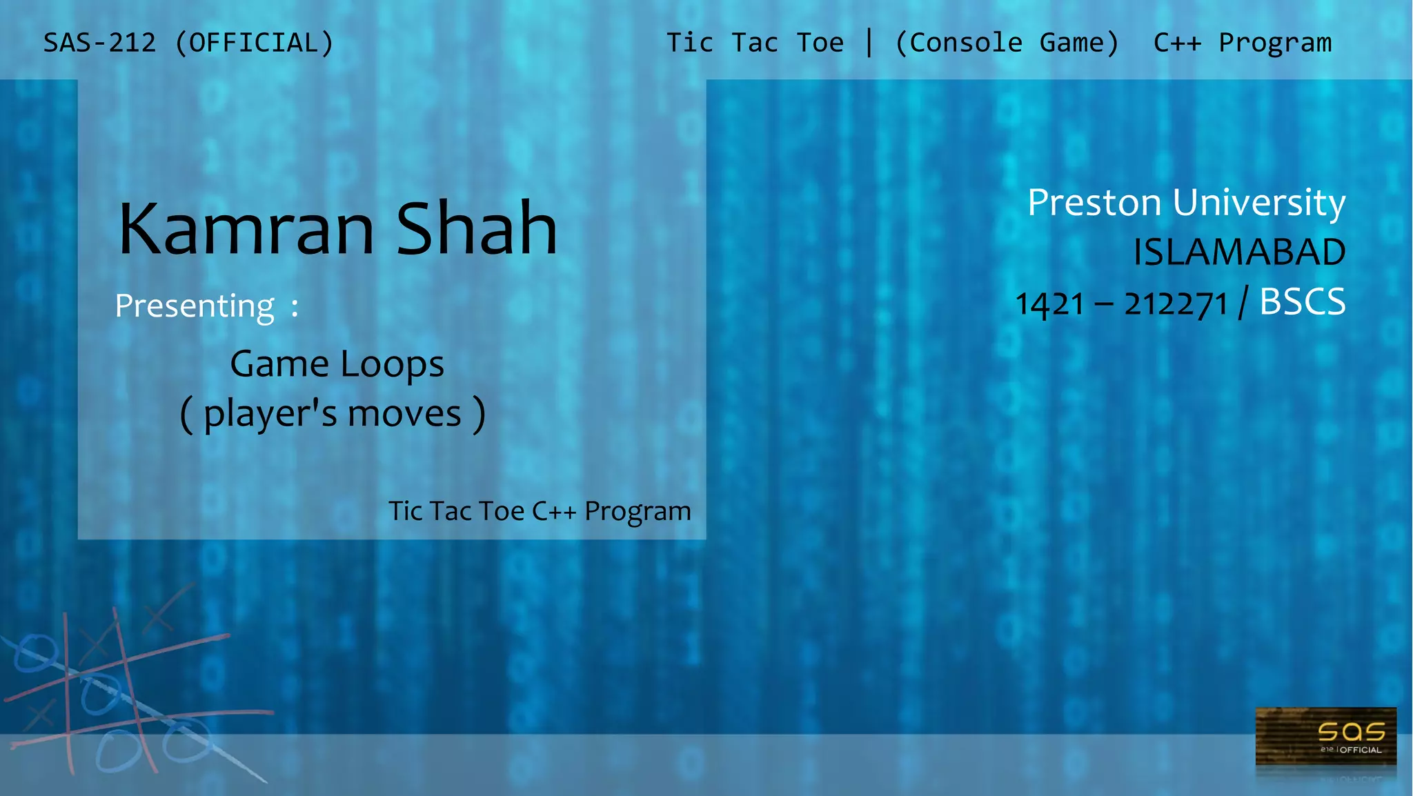 SAS-212 (OFFICIAL)
Preston University
ISLAMABAD
1421 – 212271 / BSCS
Tic Tac Toe | (Console Game) C++ Program
Kamran Shah
Presenting :
Tic Tac Toe C++ Program
Game Loops
( player's moves )
 