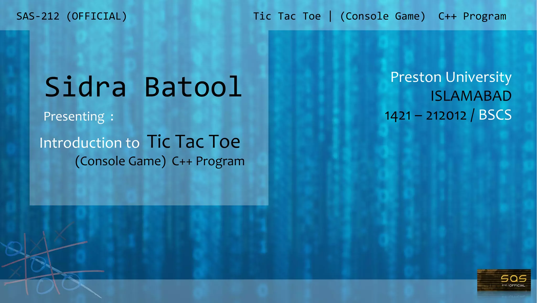 SAS-212 (OFFICIAL)
Preston University
ISLAMABAD
1421 – 212012 / BSCS
Tic Tac Toe | (Console Game) C++ Program
Sidra Batool
Presenting :
Introduction to Tic Tac Toe
(Console Game) C++ Program
 