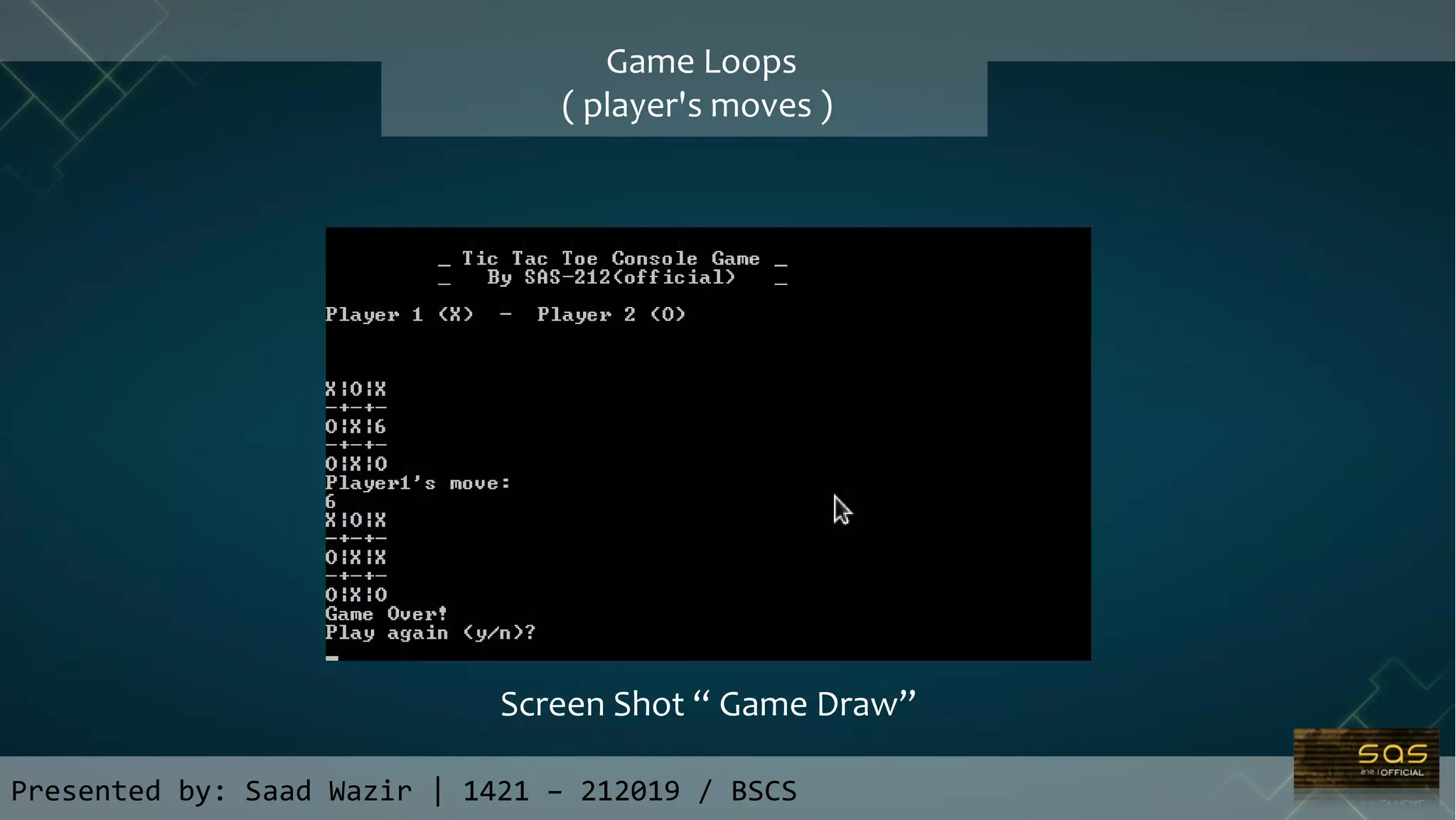 Game Loops
( player's moves )
Presented by: Saad Wazir | 1421 – 212019 / BSCS
Screen Shot “ Game Draw”
 