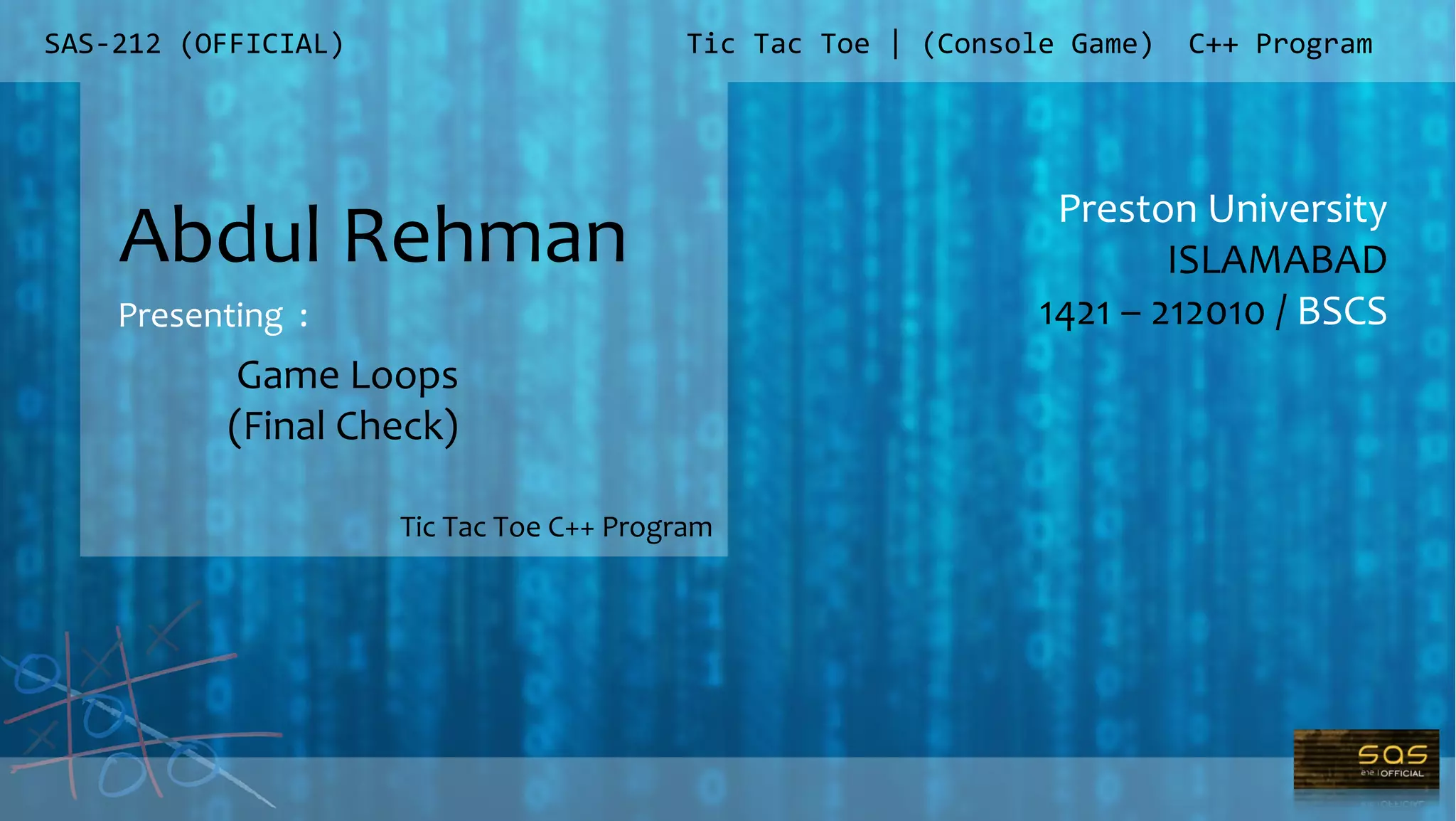 SAS-212 (OFFICIAL)
Preston University
ISLAMABAD
1421 – 212010 / BSCS
Tic Tac Toe | (Console Game) C++ Program
Abdul Rehman
Presenting :
Tic Tac Toe C++ Program
Game Loops
(Final Check)
 
