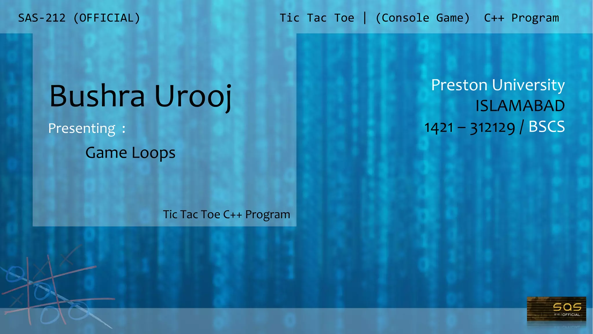 SAS-212 (OFFICIAL)
Preston University
ISLAMABAD
1421 – 312129 / BSCS
Tic Tac Toe | (Console Game) C++ Program
Bushra Urooj
Presenting :
Tic Tac Toe C++ Program
Game Loops
 