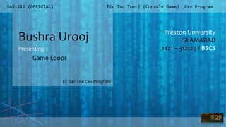 SAS-212 (OFFICIAL)
Preston University
ISLAMABAD
1421 – 312129 / BSCS
Tic Tac Toe | (Console Game) C++ Program
Bushra Urooj
Presenting :
Tic Tac Toe C++ Program
Game Loops
 
