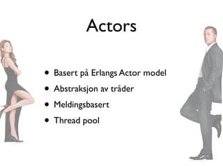 Actors

• Basert på Erlangs Actor model
• Abstraksjon av tråder
• Meldingsbasert
• Thread pool
 