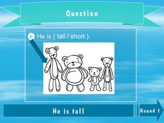 Round 1
Question
He is tall
❻ He is ( tall / short ).
 