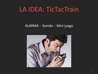 LA IDEA: TicTacTrain
ALARMA = Sonido + Mini juego
10