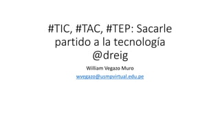 #TIC, #TAC, #TEP: Sacarle
partido a la tecnología
@dreig
William Vegazo Muro
wvegazo@usmpvirtual.edu.pe
 