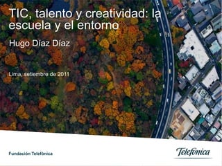 TIC, talento y creatividad: la escuela y el entorno Hugo Díaz Díaz Lima, setiembre de 2011 Fundación Telefónica 