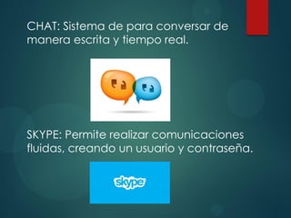 CHAT: Sistema de para conversar de
manera escrita y tiempo real.
SKYPE: Permite realizar comunicaciones
fluidas, creando un usuario y contraseña.
 