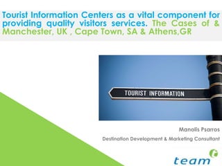 Tourist Information Centers as a vital component for providing quality visitors services. The Cases of & Manchester, UK , Cape Town, SA & Athens,GR ManolisPsarros Destination Development & Marketing Consultant 